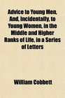Advice to Young Men And Incidentally to Young Women in the Middle and Higher Ranks of Life in a Series of Letters