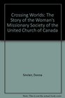 Crossing Worlds The Story of the Woman's Missionary Society of the United Church of Canada