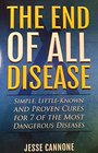 The End of All Disease Simple Littleknown and Proven Cures for 7 of the Most Dangerous Diseases