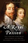 A Royal Passion The Turbulent Marriage of King Charles I of England and Henrietta Maria of France