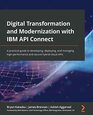 Digital Transformation and Modernization with IBM API Connect A practical guide to developing deploying and managing highperformance and secure hybridcloud APIs