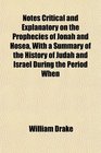 Notes Critical and Explanatory on the Prophecies of Jonah and Hosea With a Summary of the History of Judah and Israel During the Period When