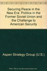 Securing Peace in the New Era Politics in the Former Soviet Union and the Challenge to American Security