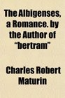The Albigenses a Romance by the Author of bertram