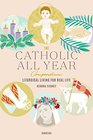 The Catholic All Year Compendium Liturgical Living for Real Life