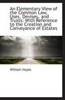 An Elementary View of the Common Law Uses Devises and Trusts With Reference to the Creation and