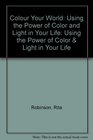 Color Your World Using the Power of Color and Light in Your Life