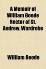 A Memoir of William Goode Rector of St Andrew Wardrobe