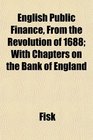English Public Finance From the Revolution of 1688 With Chapters on the Bank of England