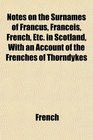 Notes on the Surnames of Francus Franceis French Etc in Scotland With an Account of the Frenches of Thorndykes