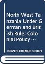 North West Tanzania Under German and British Rule Colonial Policy and Tribal Politics 18891939