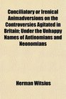 Conciliatory or Irenical Animadversions on the Controversies Agitated in Britain Under the Unhappy Names of Antinomians and Neonomians