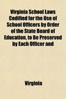 Virginia School Laws Codified for the Use of School Officers by Order of the State Board of Education to Be Preserved by Each Officer and