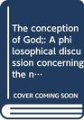 The conception of God A philosophical discussion concerning the nature of the divine idea as a demonstrable reality