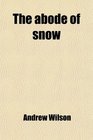 The Abode of Snow Observations on a Tour From Chinese Tibet to the Indian Caucasus Through the Upper Valleys of the Himalaya