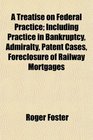 A Treatise on Federal Practice Including Practice in Bankruptcy Admiralty Patent Cases Foreclosure of Railway Mortgages