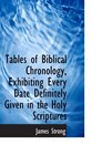 Tables of Biblical Chronology Exhibiting Every Date Definitely Given in the Holy Scriptures