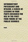 Introductory Physiology and Hygiene a Series of Lessons in Four Parts Designed for Use in the First Four Forms of the Public Schools