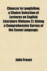 Chaucer to Longfellow a Choice Selection of Lectures on English Literature  Giving a Comprehensive Survey of the Saxon Language