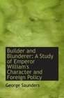 Builder and Blunderer A Study of Emperor William's Character and Foreign Policy