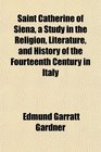 Saint Catherine of Siena a Study in the Religion Literature and History of the Fourteenth Century in Italy
