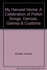 My Harvest Home: A Celebration of Polish Songs, Dances, Games & Customs