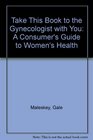 Take This Book to the Gynecologist With You A Consumer's Guide to Women's Health