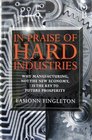 In Praise of Hard Industries Why Manufacturing Not the Information Economy Is the Key to Future Prosperity