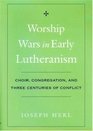 Worship Wars in Early Lutheranism Choir Congregation and Three Centuries of Conflict