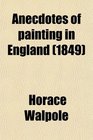 Anecdotes of Painting in England With Some Account of the Principal Artists and Incidental Notes on Other Arts Also a Catalogue of