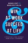 Win at Work and Succeed at Life 5 Principles to Free Yourself from the Cult of Overwork