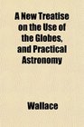 A New Treatise on the Use of the Globes and Practical Astronomy