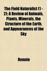 The Field Naturalist  A Review of Animals Plants Minerals the Structure of the Earth and Appearances of the Sky