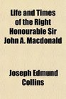 Life and Times of the Right Honourable Sir John A Macdonald