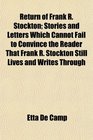 Return of Frank R Stockton Stories and Letters Which Cannot Fail to Convince the Reader That Frank R Stockton Still Lives and Writes Through