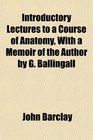 Introductory Lectures to a Course of Anatomy With a Memoir of the Author by G Ballingall