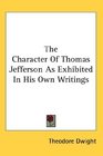 The Character Of Thomas Jefferson As Exhibited In His Own Writings