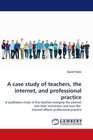 A case study of teachers the internet and professional practice A qualitative study of five teachers merging the internet into their instruction and how the  internet affects professional practice