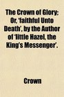 The Crown of Glory Or 'faithful Unto Death' by the Author of 'little Hazel the King's Messenger'