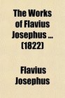 The Works of Flavius Josephus To Which Are Added Three Dissertations Concerning Jesus Christ John the Baptist James the Just God's