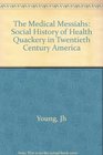 The Medical Messiahs A Social History of Health Quackery in TwentiethCentury America