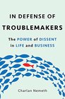 In Defense of Troublemakers The Power of Dissent in Life and Business