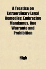 A Treatise on Extraordinary Legal Remedies Embracing Mandamus Quo Warranto and Prohibition