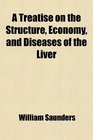 A Treatise on the Structure Economy and Diseases of the Liver