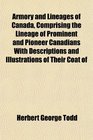 Armory and Lineages of Canada, Comprising the Lineage of Prominent and Pioneer Canadians With Descriptions and Illustrations of Their Coat of