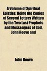 A Volume of Spiritual Epistles Being the Copies of Several Letters Written by the Two Last Prophets and Messengers of God John Reeve and
