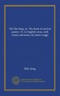 The She king or The book of ancient poetry Tr in English verse with essays and notes by James Legge