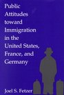 Public Attitudes toward Immigration in the United States France and Germany