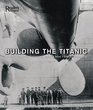 Building the Titanic An Epic Tale of the Creation of History's Most Famous Ocean Liner