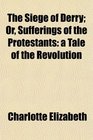 The Siege of Derry Or Sufferings of the Protestants a Tale of the Revolution